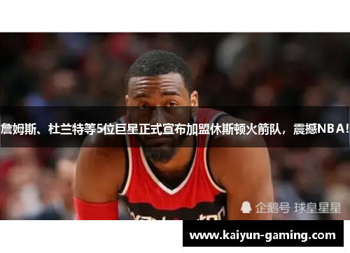 詹姆斯、杜兰特等5位巨星正式宣布加盟休斯顿火箭队，震撼NBA！